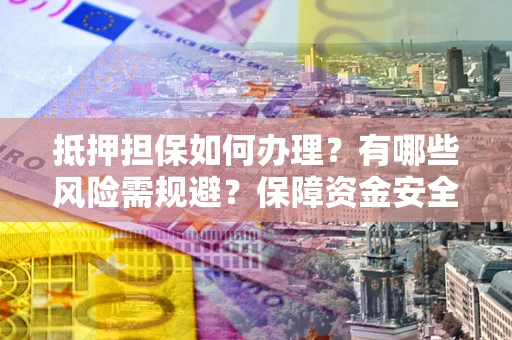 济南抵押担保如何办理？有哪些风险需规避？保障资金安全
