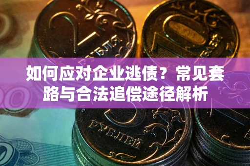济南如何应对企业逃债？常见套路与合法追偿途径解析