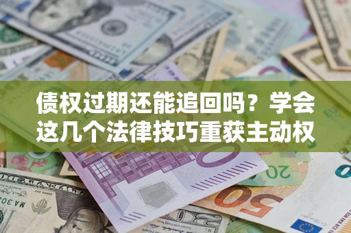济南债权过期还能追回吗？学会这几个法律技巧重获主动权
