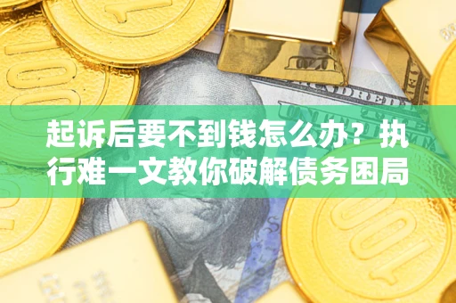 济南起诉后要不到钱怎么办？执行难一文教你破解债务困局