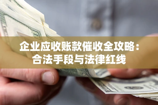 济南企业应收账款催收全攻略：合法手段与法律红线
