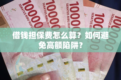 济南借钱担保费怎么算？如何避免高额陷阱？
