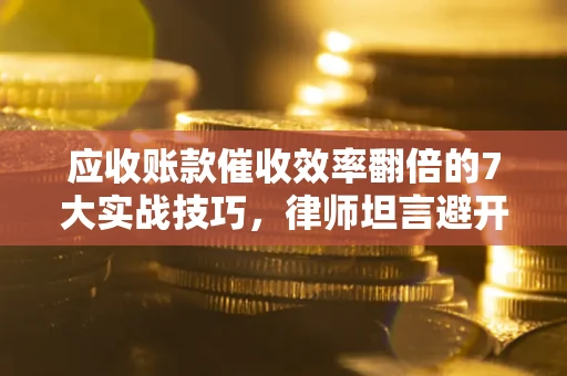 济南应收账款催收效率翻倍的7大实战技巧，律师坦言避开这些法律雷区最关键