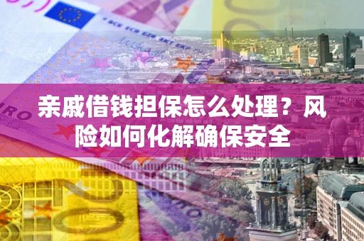 济南亲戚借钱担保怎么处理？风险如何化解确保安全