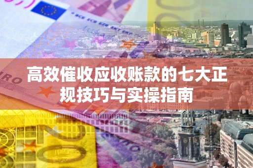 济南高效催收应收账款的七大正规技巧与实操指南