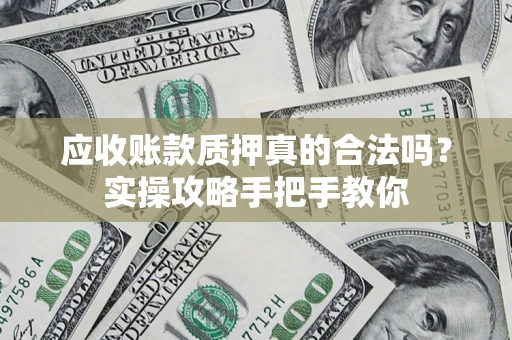 济南应收账款质押真的合法吗？实操攻略手把手教你