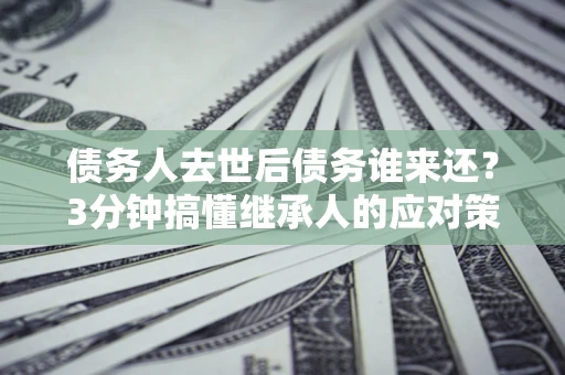 济南债务人去世后债务谁来还？3分钟搞懂继承人的应对策略