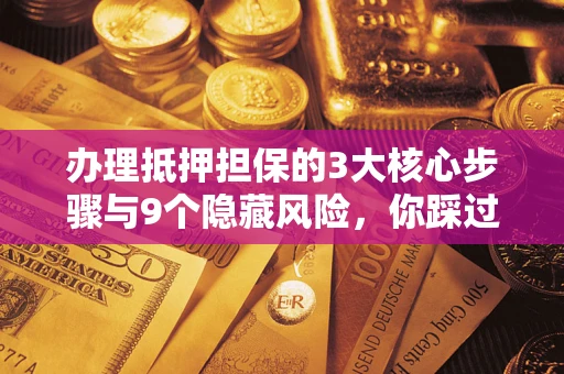 济南办理抵押担保的3大核心步骤与9个隐藏风险，你踩过哪个坑？