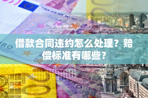 济南借款合同违约怎么处理？赔偿标准有哪些？