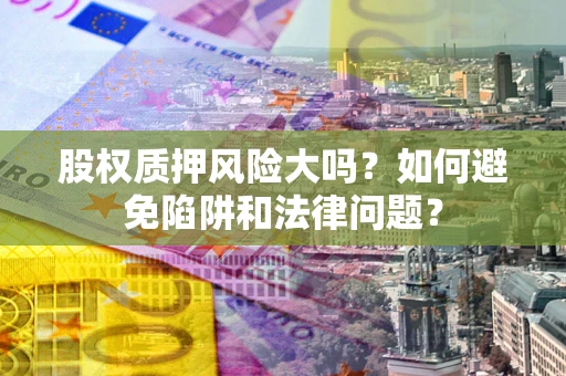 济南股权质押风险大吗？如何避免陷阱和法律问题？