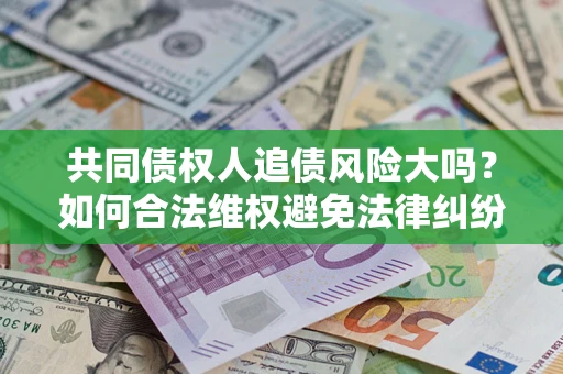 济南共同债权人追债风险大吗?如何合法维权避免法律纠纷? 济南共同债权人追债风险大吗?如何合法维权避免法律纠纷?