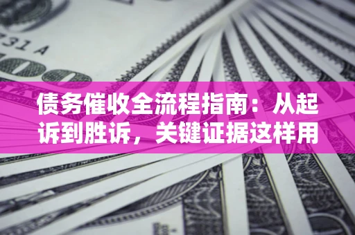 济南债务催收全流程指南：从起诉到胜诉，关键证据这样用