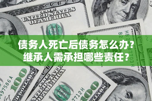 济南债务人死亡后债务怎么办？继承人需承担哪些责任？