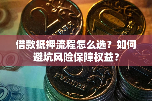 济南借款抵押流程怎么选？如何避坑风险保障权益？