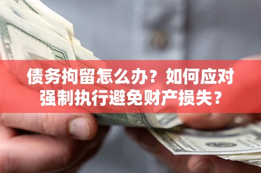 济南债务拘留怎么办？如何应对强制执行避免财产损失？