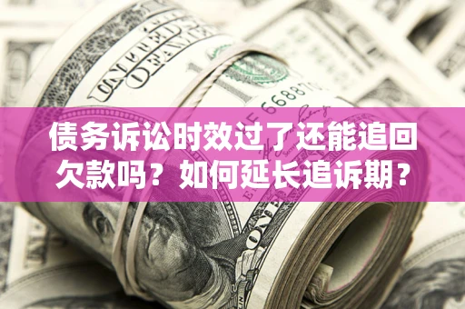 济南债务诉讼时效过了还能追回欠款吗？如何延长追诉期？
