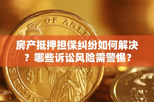 济南房产抵押担保纠纷如何解决？哪些诉讼风险需警惕？