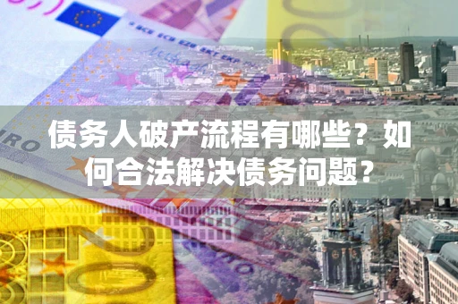 济南债务人破产流程有哪些？如何合法解决债务问题？