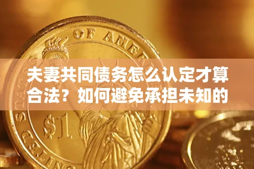 济南夫妻共同债务怎么认定才算合法？如何避免承担未知的债务风险？