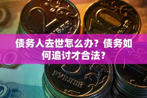 济南债务人去世怎么办？债务如何追讨才合法？