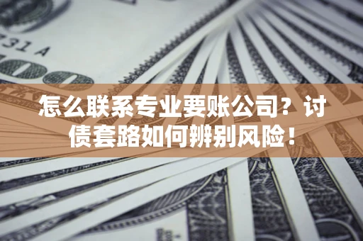济南怎么联系专业要账公司？讨债套路如何辨别风险！