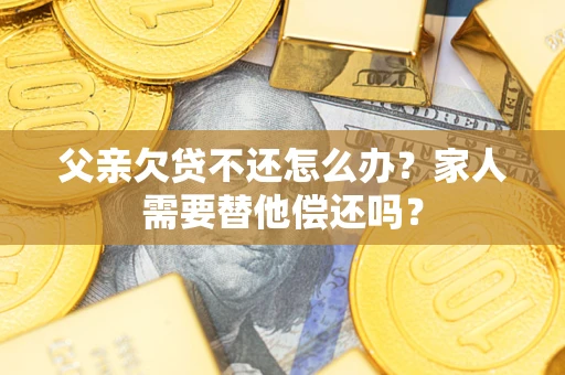 济南父亲欠贷不还怎么办？家人需要替他偿还吗？