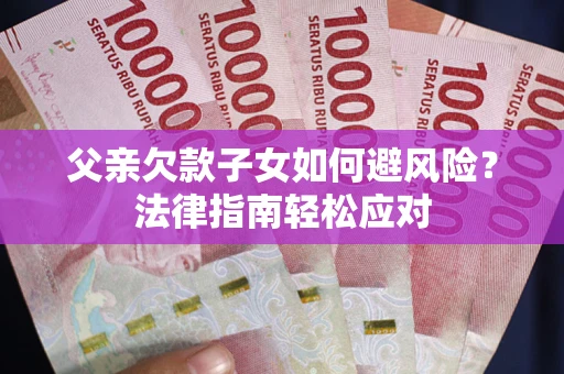 济南父亲欠款子女如何避风险？法律指南轻松应对