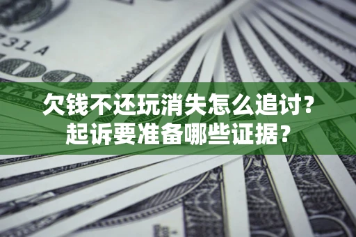 济南欠钱不还玩消失怎么追讨？起诉要准备哪些证据？