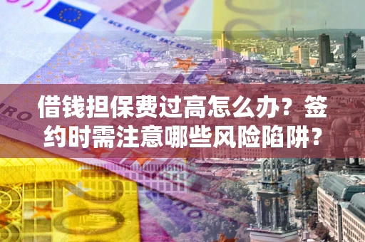 济南借钱担保费过高怎么办？签约时需注意哪些风险陷阱？