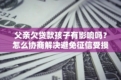 济南父亲欠贷款孩子有影响吗？怎么协商解决避免征信受损？