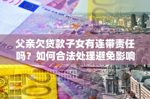 济南父亲欠贷款子女有连带责任吗？如何合法处理避免影响？
