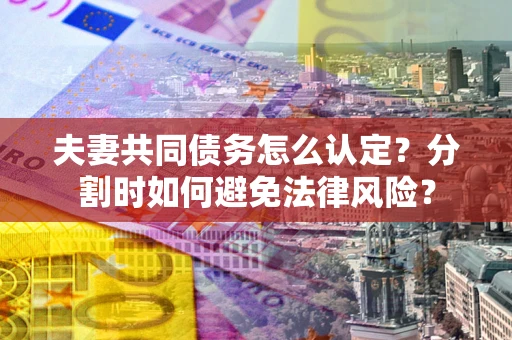 济南夫妻共同债务怎么认定？分割时如何避免法律风险？