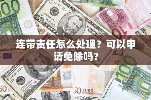 济南连带责任怎么处理？可以申请免除吗？