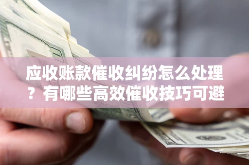 济南应收账款催收纠纷怎么处理？有哪些高效催收技巧可避免坏账？