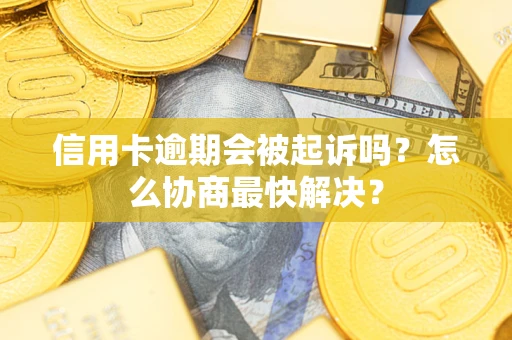 济南信用卡逾期会被起诉吗？怎么协商最快解决？