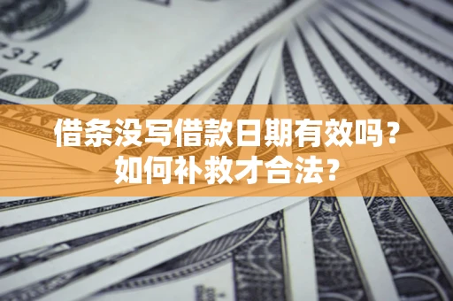 济南借条没写借款日期有效吗？如何补救才合法？