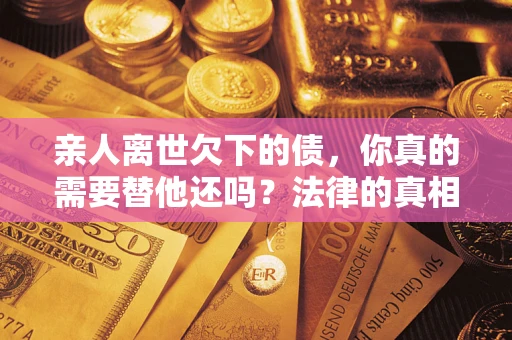济南亲人离世欠下的债，你真的需要替他还吗？法律的真相或许与你想的不一样