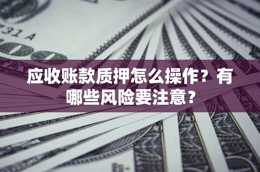 济南应收账款质押怎么操作？有哪些风险要注意？