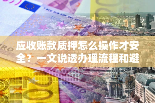 济南应收账款质押怎么操作才安全？一文说透办理流程和避险绝招